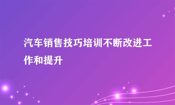 汽车销售技巧培训不断改进工作和提升