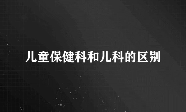 儿童保健科和儿科的区别