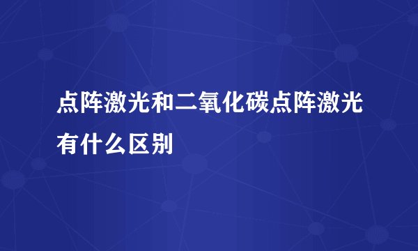 点阵激光和二氧化碳点阵激光有什么区别