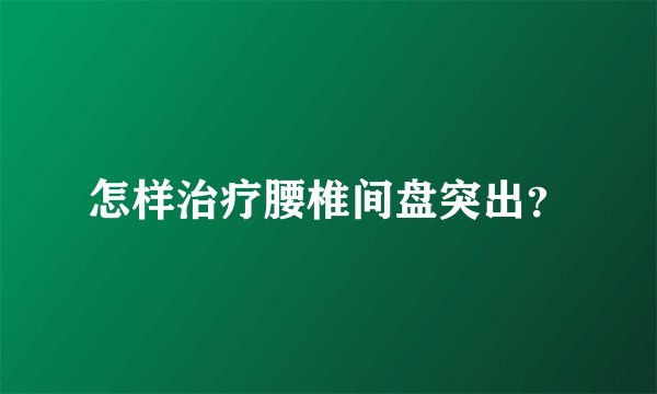 怎样治疗腰椎间盘突出?