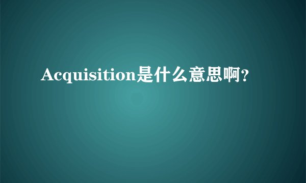 Acquisition是什么意思啊？