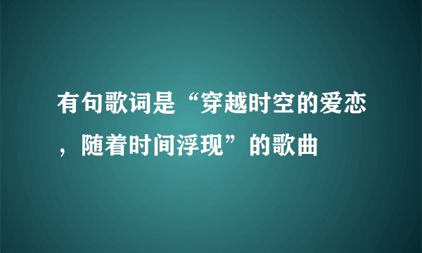 有句歌词是“穿越时空的爱恋,随着时间浮现”的歌曲