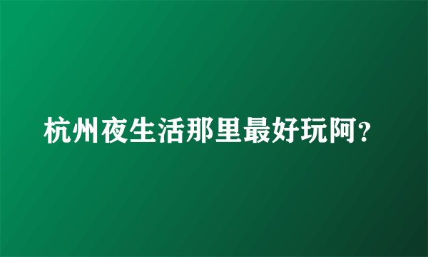 杭州夜生活那里最好玩阿？