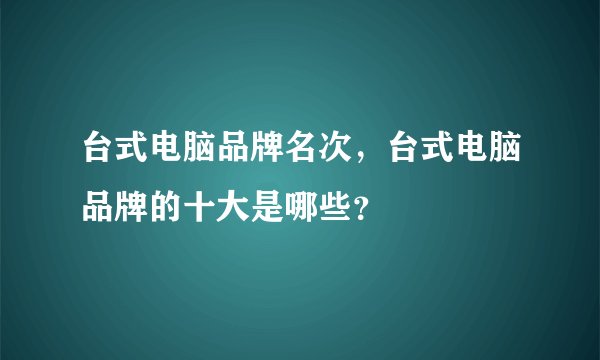 台式电脑品牌名次，台式电脑品牌的十大是哪些？