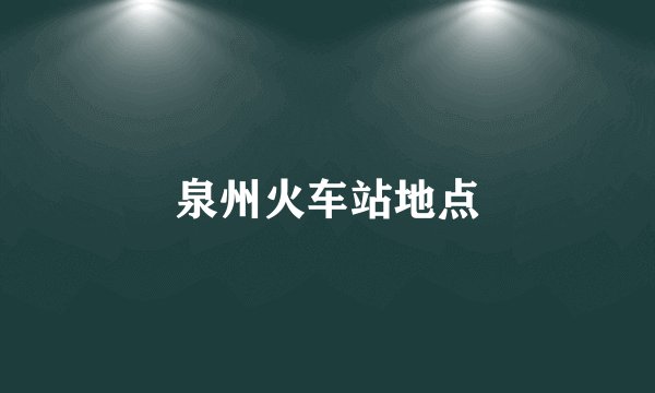 泉州火车站地点