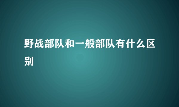 野战部队和一般部队有什么区别