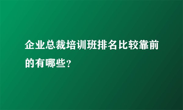 企业总裁培训班排名比较靠前的有哪些?