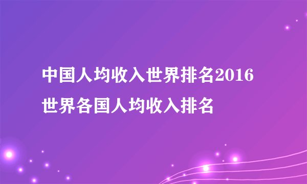 中国人均收入世界排名2016 世界各国人均收入排名