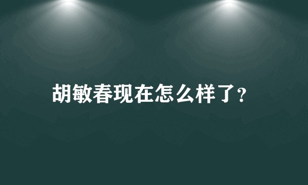 胡敏春现在怎么样了？