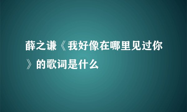薛之谦《我好像在哪里见过你》的歌词是什么