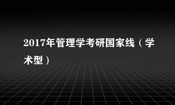 2017年管理学考研国家线（学术型）