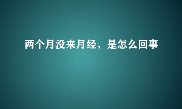 两个月没来月经，是怎么回事