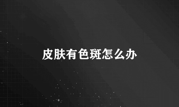 皮肤有色斑怎么办