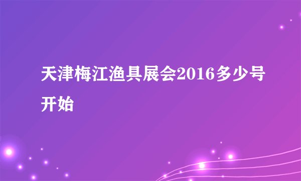 天津梅江渔具展会2016多少号开始