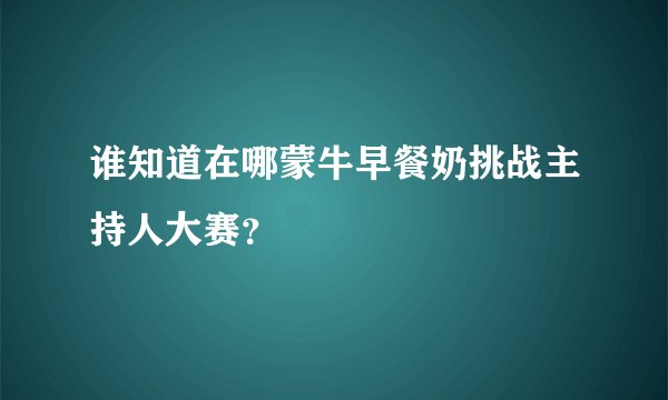 谁知道在哪蒙牛早餐奶挑战主持人大赛？