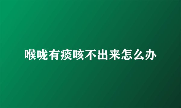 喉咙有痰咳不出来怎么办