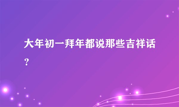 大年初一拜年都说那些吉祥话？