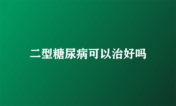 二型糖尿病可以治好吗