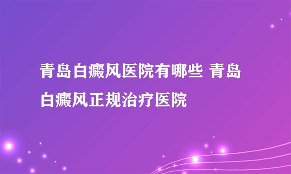 青岛白癜风医院有哪些 青岛白癜风正规治疗医院