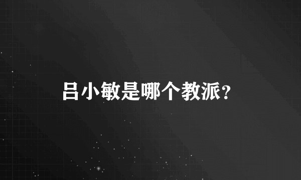 吕小敏是哪个教派？
