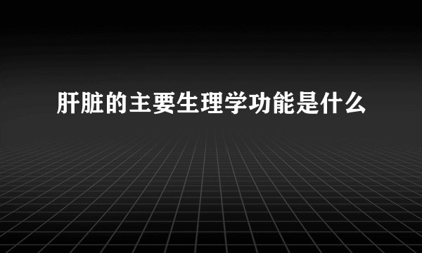 肝脏的主要生理学功能是什么