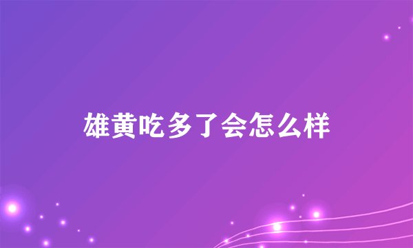 雄黄吃多了会怎么样