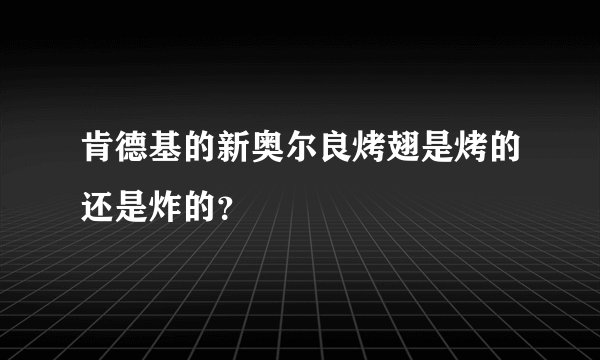 肯德基的新奥尔良烤翅是烤的还是炸的？