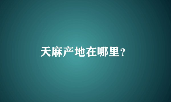 天麻产地在哪里？
