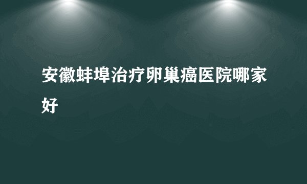 安徽蚌埠治疗卵巢癌医院哪家好