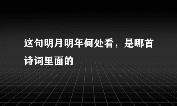 这句明月明年何处看，是哪首诗词里面的