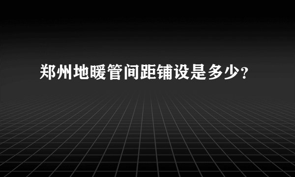 郑州地暖管间距铺设是多少？