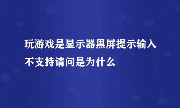 玩游戏是显示器黑屏提示输入不支持请问是为什么