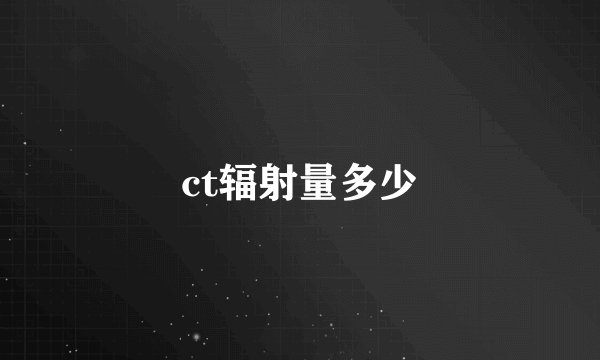 ct辐射量多少