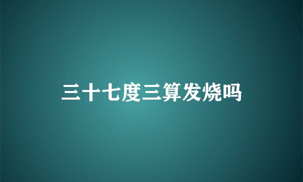 三十七度三算发烧吗