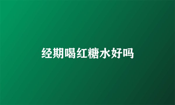 经期喝红糖水好吗