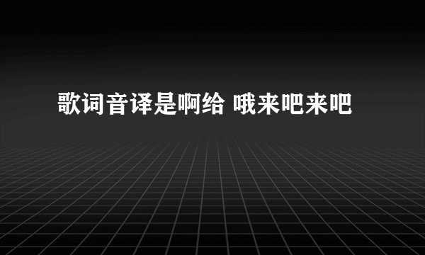 歌词音译是啊给 哦来吧来吧