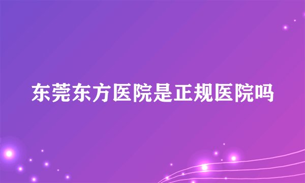 东莞东方医院是正规医院吗