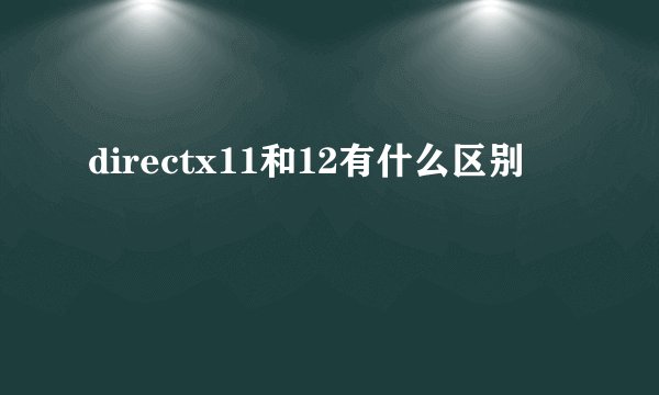 directx11和12有什么区别