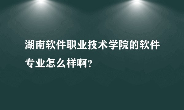 湖南软件职业技术学院的软件专业怎么样啊？