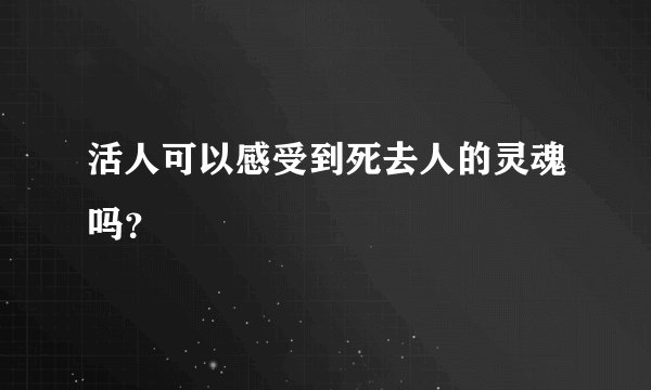 活人可以感受到死去人的灵魂吗？