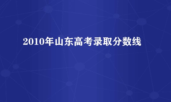 2010年山东高考录取分数线