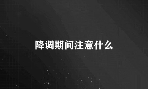 降调期间注意什么