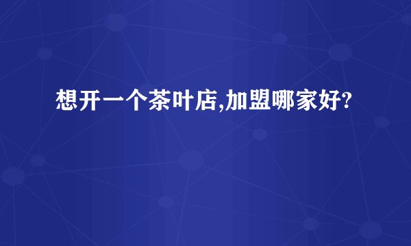 想开一个茶叶店,加盟哪家好?