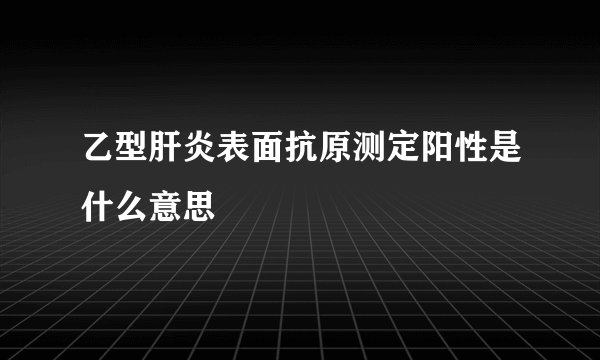 乙型肝炎表面抗原测定阳性是什么意思