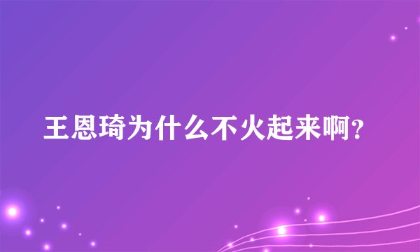 王恩琦为什么不火起来啊？