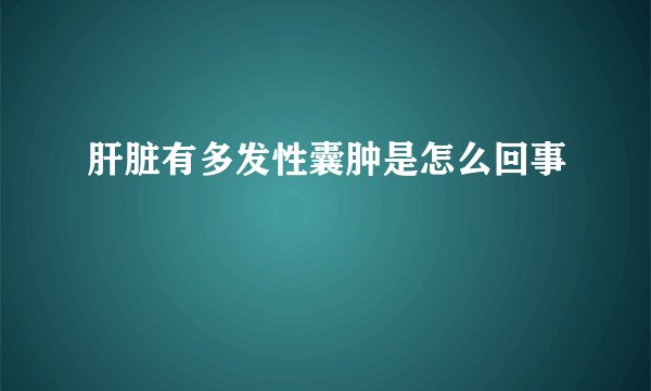 肝脏有多发性囊肿是怎么回事