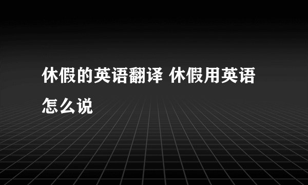 休假的英语翻译 休假用英语怎么说