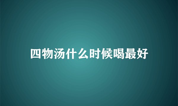 四物汤什么时候喝最好
