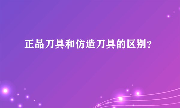 正品刀具和仿造刀具的区别？