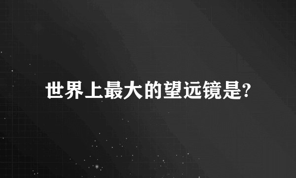 世界上最大的望远镜是?